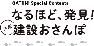 GATUN! Special Contents　なるほど、発見！大阪建設おさんぽ